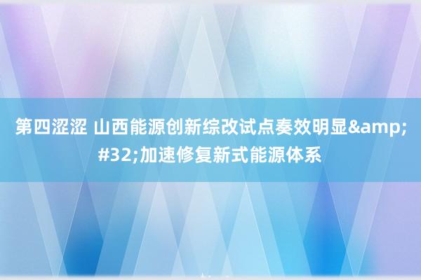 第四涩涩 山西能源创新综改试点奏效明显&#32;加速修复新式能源体系