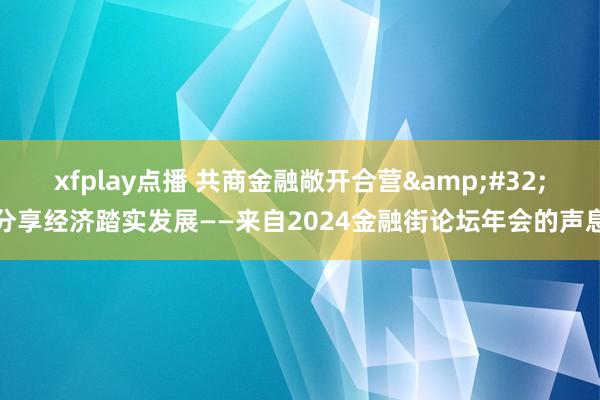 xfplay点播 共商金融敞开合营&#32;分享经济踏实发展——来自2024金融街论坛年会的声息