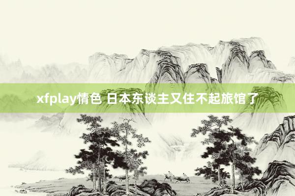 xfplay情色 日本东谈主又住不起旅馆了