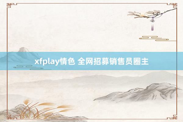 xfplay情色 全网招募销售员圈主