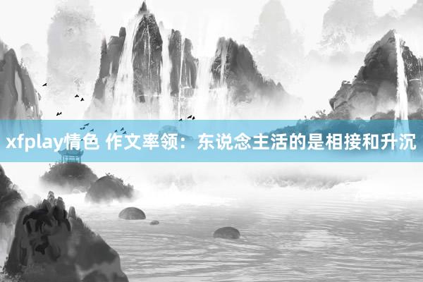 xfplay情色 作文率领：东说念主活的是相接和升沉