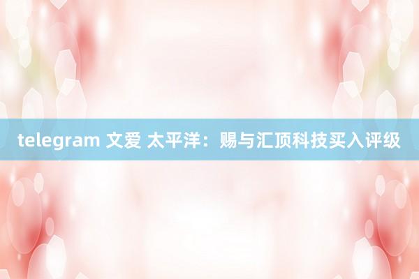 telegram 文爱 太平洋：赐与汇顶科技买入评级