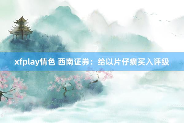 xfplay情色 西南证券：给以片仔癀买入评级