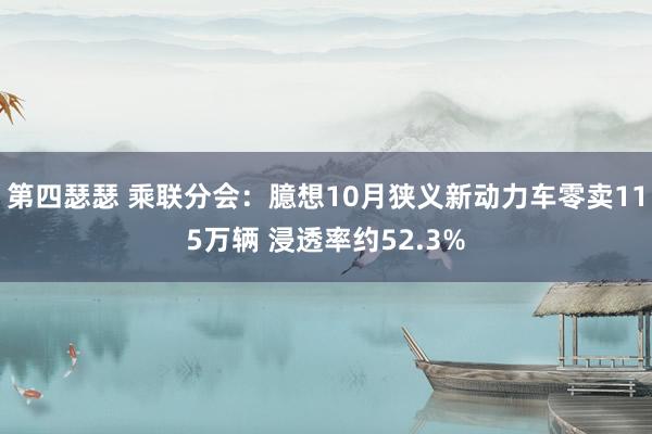 第四瑟瑟 乘联分会：臆想10月狭义新动力车零卖115万辆 浸透率约52.3%