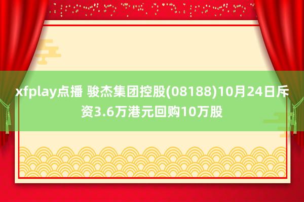 xfplay点播 骏杰集团控股(08188)10月24日斥资3.6万港元回购10万股