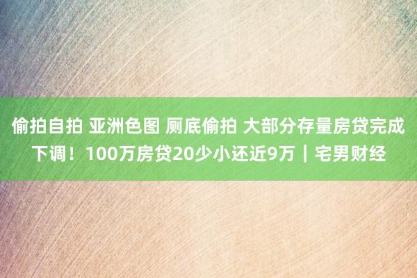 偷拍自拍 亚洲色图 厕底偷拍 大部分存量房贷完成下调！100万房贷20少小还近9万｜宅男财经