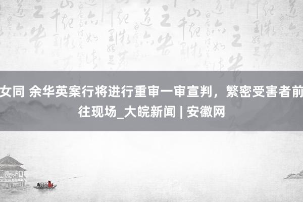 女同 余华英案行将进行重审一审宣判，繁密受害者前往现场_大皖新闻 | 安徽网