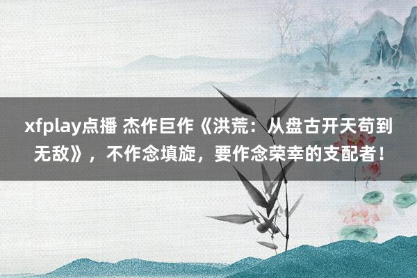 xfplay点播 杰作巨作《洪荒：从盘古开天苟到无敌》，不作念填旋，要作念荣幸的支配者！