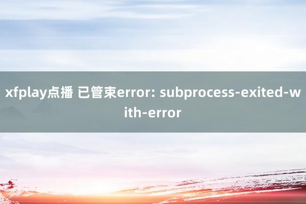 xfplay点播 已管束error: subprocess-exited-with-error