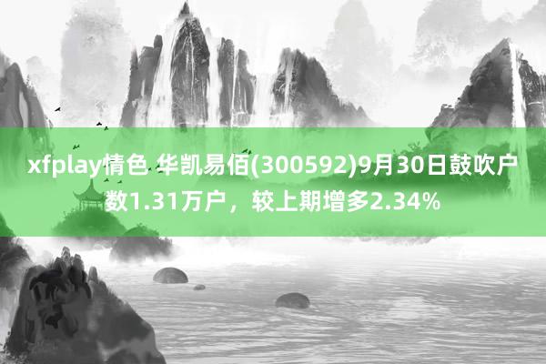 xfplay情色 华凯易佰(300592)9月30日鼓吹户数1.31万户，较上期增多2.34%