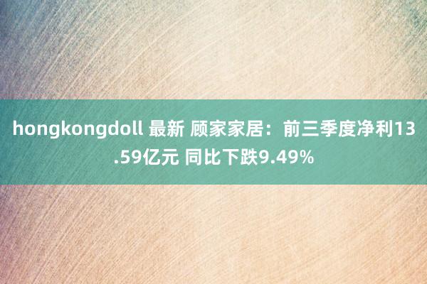 hongkongdoll 最新 顾家家居：前三季度净利13.59亿元 同比下跌9.49%