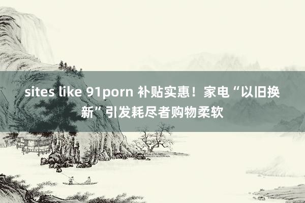 sites like 91porn 补贴实惠！家电“以旧换新”引发耗尽者购物柔软