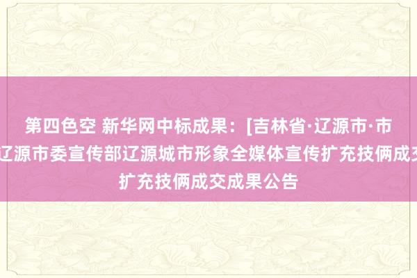 第四色空 新华网中标成果：[吉林省·辽源市·市辖区]中共辽源市委宣传部辽源城市形象全媒体宣传扩充技俩成交成果公告