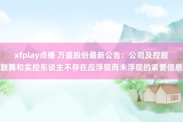 xfplay点播 万盛股份最新公告：公司及控股鼓舞和实控东谈主不存在应浮现而未浮现的紧要信息