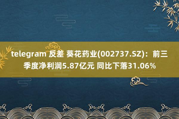 telegram 反差 葵花药业(002737.SZ)：前三季度净利润5.87亿元 同比下落31.06%