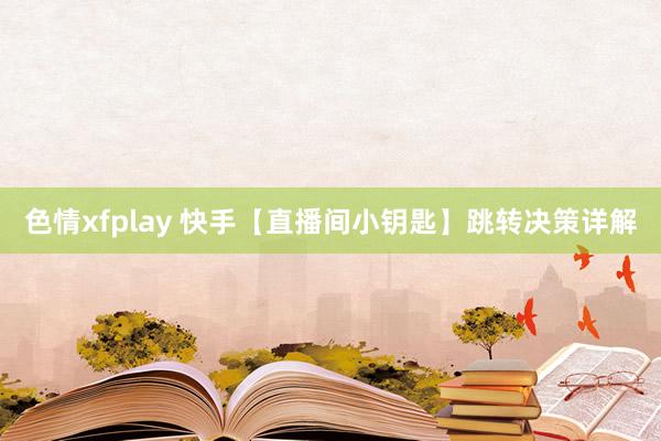 色情xfplay 快手【直播间小钥匙】跳转决策详解