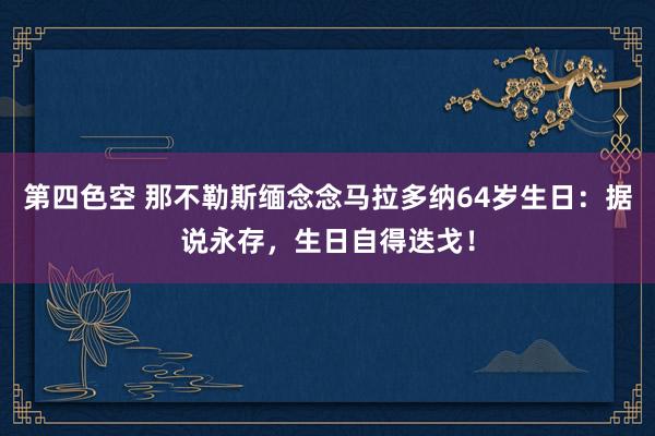 第四色空 那不勒斯缅念念马拉多纳64岁生日：据说永存，生日自得迭戈！