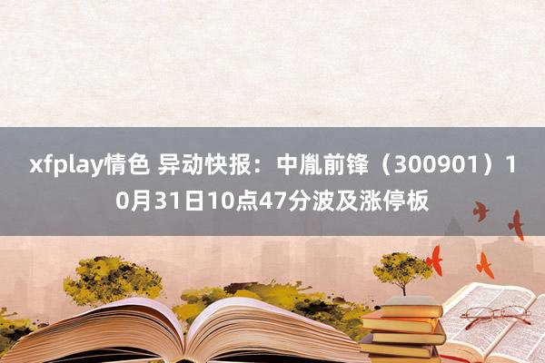 xfplay情色 异动快报：中胤前锋（300901）10月31日10点47分波及涨停板