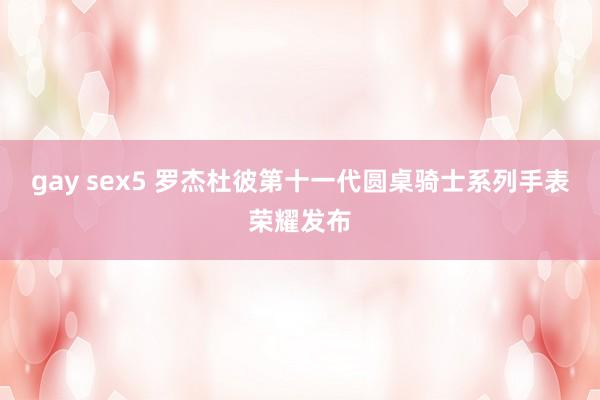 gay sex5 罗杰杜彼第十一代圆桌骑士系列手表荣耀发布