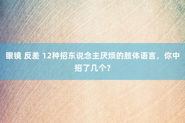 眼镜 反差 12种招东说念主厌烦的肢体语言，你中招了几个？