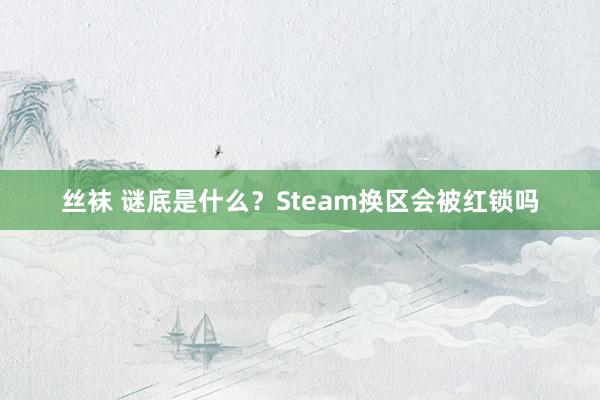 丝袜 谜底是什么？Steam换区会被红锁吗