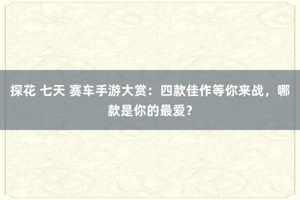 探花 七天 赛车手游大赏：四款佳作等你来战，哪款是你的最爱？