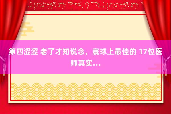 第四涩涩 老了才知说念，寰球上最佳的 17位医师其实…
