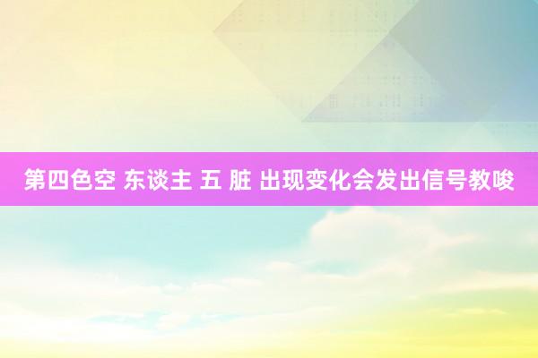 第四色空 东谈主 五 脏 出现变化会发出信号教唆