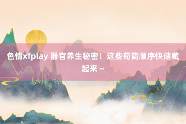 色情xfplay 器官养生秘密！这些苟简顺序快储藏起来～