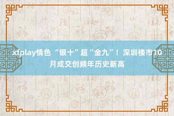 xfplay情色 “银十”超“金九”！深圳楼市10月成交创频年历史新高