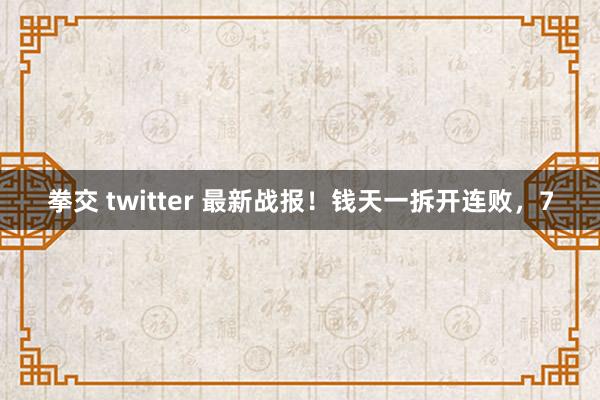 拳交 twitter 最新战报！钱天一拆开连败，7