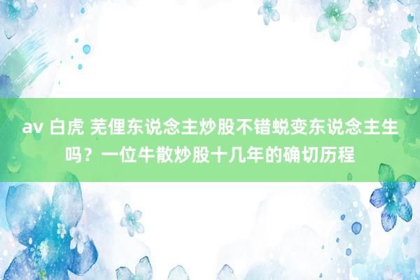 av 白虎 芜俚东说念主炒股不错蜕变东说念主生吗？一位牛散炒股十几年的确切历程