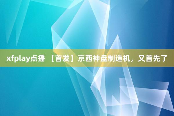 xfplay点播 【首发】京西神盘制造机，又首先了