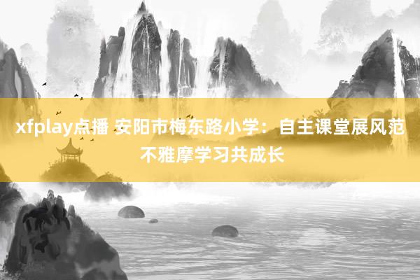 xfplay点播 安阳市梅东路小学：自主课堂展风范 不雅摩学习共成长