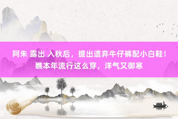 阿朱 露出 入秋后，提出遗弃牛仔裤配小白鞋！瞧本年流行这么穿，洋气又御寒