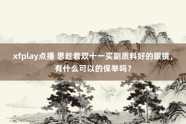 xfplay点播 思趁着双十一买副质料好的眼镜，有什么可以的保举吗？