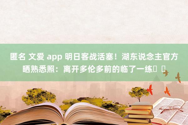 匿名 文爱 app 明日客战活塞！湖东说念主官方晒熟悉照：离开多伦多前的临了一练✈️