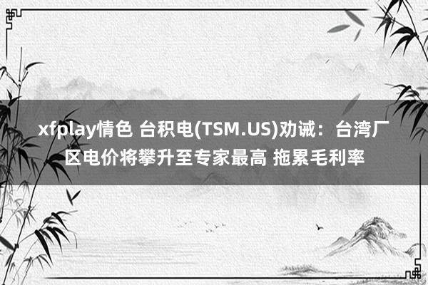 xfplay情色 台积电(TSM.US)劝诫：台湾厂区电价将攀升至专家最高 拖累毛利率