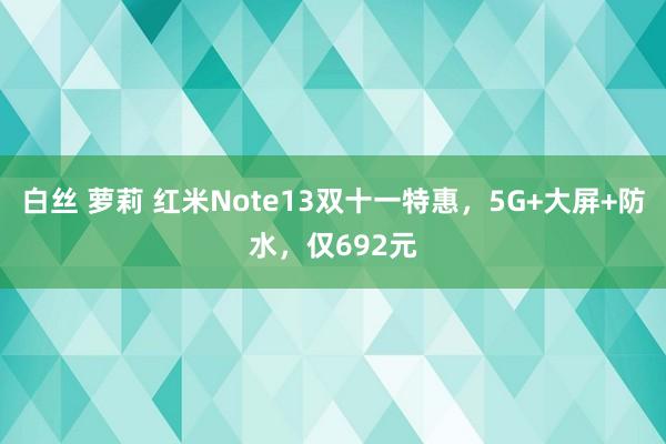 白丝 萝莉 红米Note13双十一特惠，5G+大屏+防水，仅692元