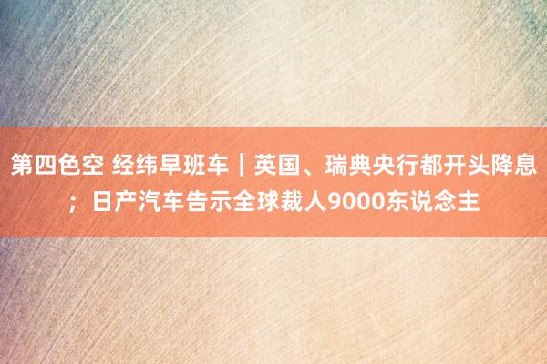 第四色空 经纬早班车｜英国、瑞典央行都开头降息；日产汽车告示