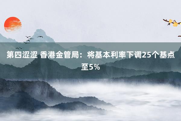 第四涩涩 香港金管局：将基本利率下调25个基点至5%