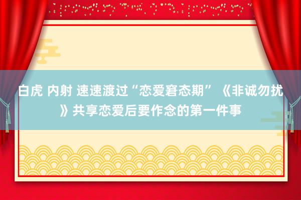 白虎 内射 速速渡过“恋爱窘态期” 《非诚勿扰》共享恋爱后要作念的第一件事