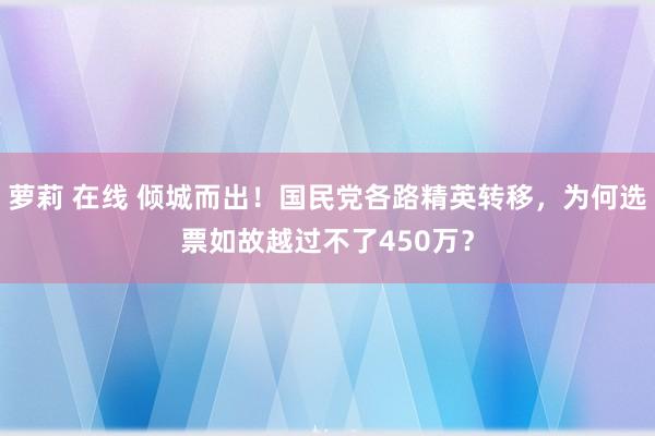 萝莉 在线 倾城而出！国民党各路精英转移，为何选票如故越过不了450万？