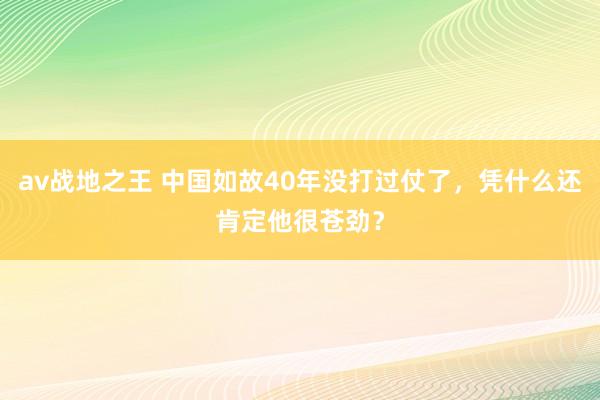 av战地之王 中国如故40年没打过仗了，凭什么还肯定他很苍劲？