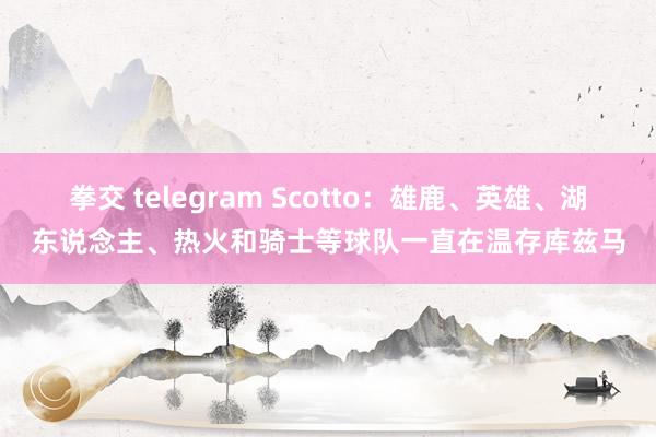 拳交 telegram Scotto：雄鹿、英雄、湖东说念主、热火和骑士等球队一直在温存库兹马