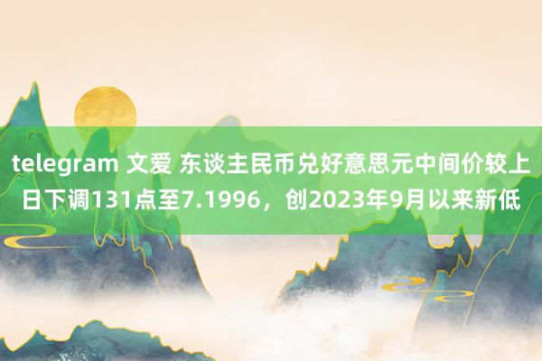 telegram 文爱 东谈主民币兑好意思元中间价较上日下调131点至7.1996，创2023年9月以来新低