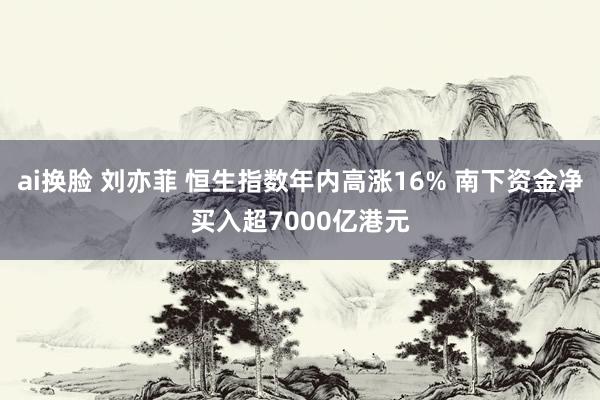 ai换脸 刘亦菲 恒生指数年内高涨16% 南下资金净买入超7000亿港元