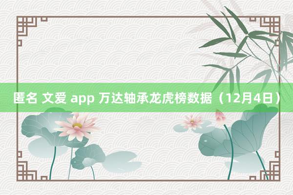 匿名 文爱 app 万达轴承龙虎榜数据（12月4日）