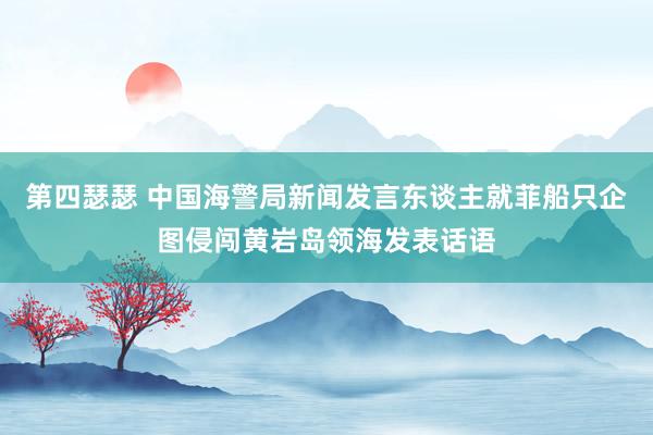 第四瑟瑟 中国海警局新闻发言东谈主就菲船只企图侵闯黄岩岛领海发表话语