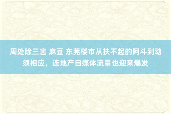 周处除三害 麻豆 东莞楼市从扶不起的阿斗到动须相应，连地产自媒体流量也迎来爆发